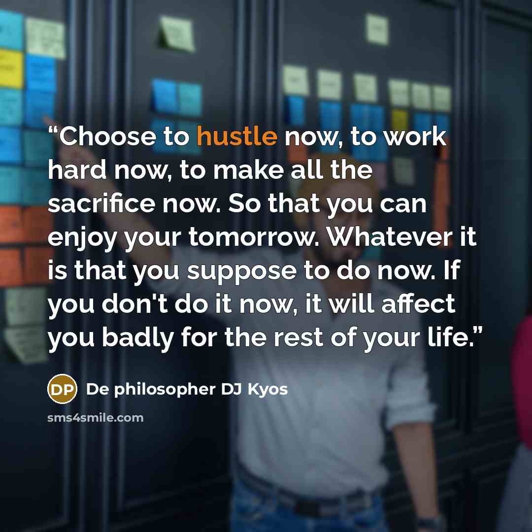 “Choose to hustle now, to work hard now, to make all the sacrifice now. So that you can enjoy your tomorrow. Whatever it is that you suppose to do now. If you don't do it now, it will affect you badly for the rest of your life.” quote by De philosopher DJ Kyos