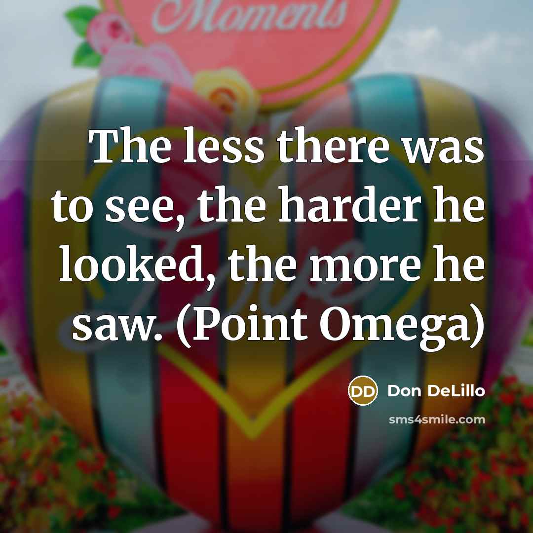 “The less there was to see, the harder he looked, the more he saw. (Point Omega)” quote by Don DeLillo
