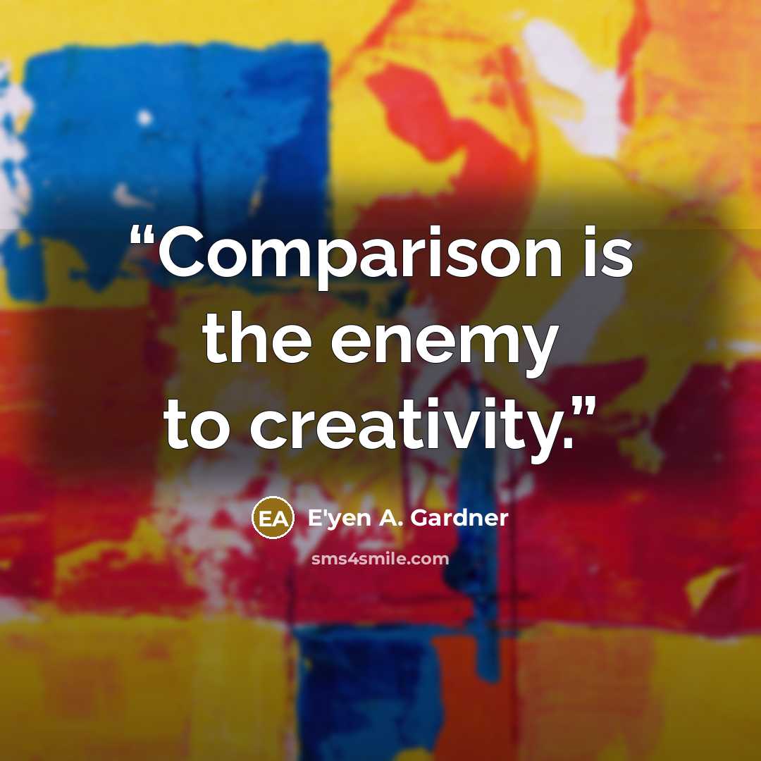 “Comparison is the enemy to creativity.” quote by E'yen A. Gardner