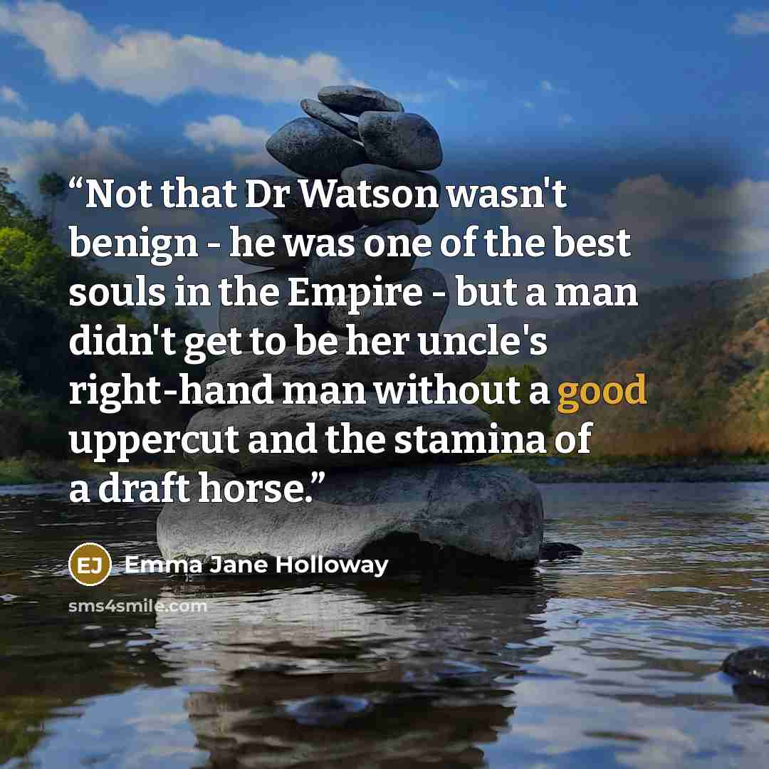 “Not that Dr Watson wasn't benign - he was one of the best souls in the Empire - but a man didn't get to be her uncle's right-hand man without a good uppercut and the stamina of a draft horse.” quote by Emma Jane Holloway
