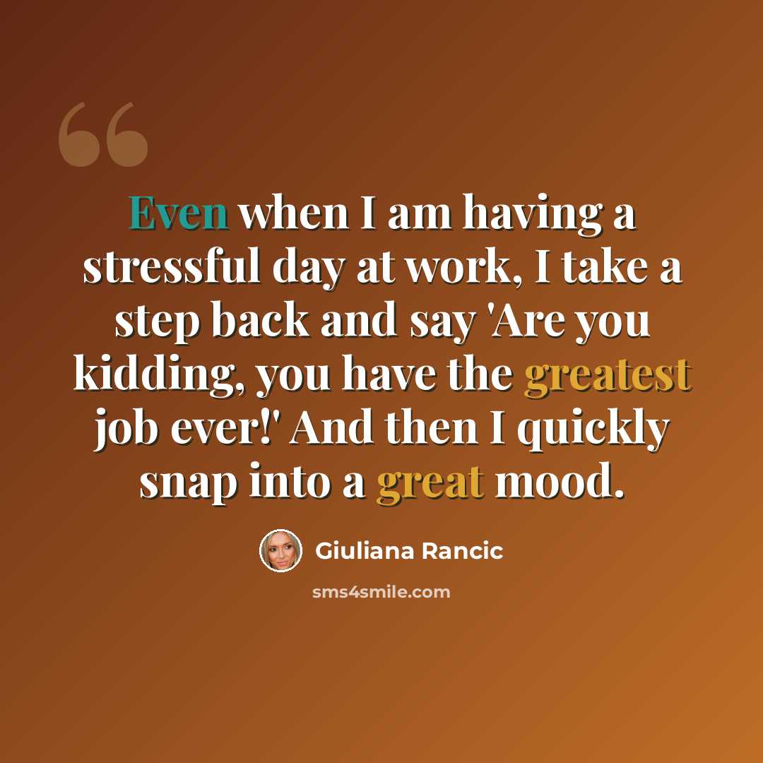 “Even when I am having a stressful day at work, I take a step back and say 'Are you kidding, you have the greatest job ever!' And then I quickly snap into a great mood.” quote by Giuliana Rancic