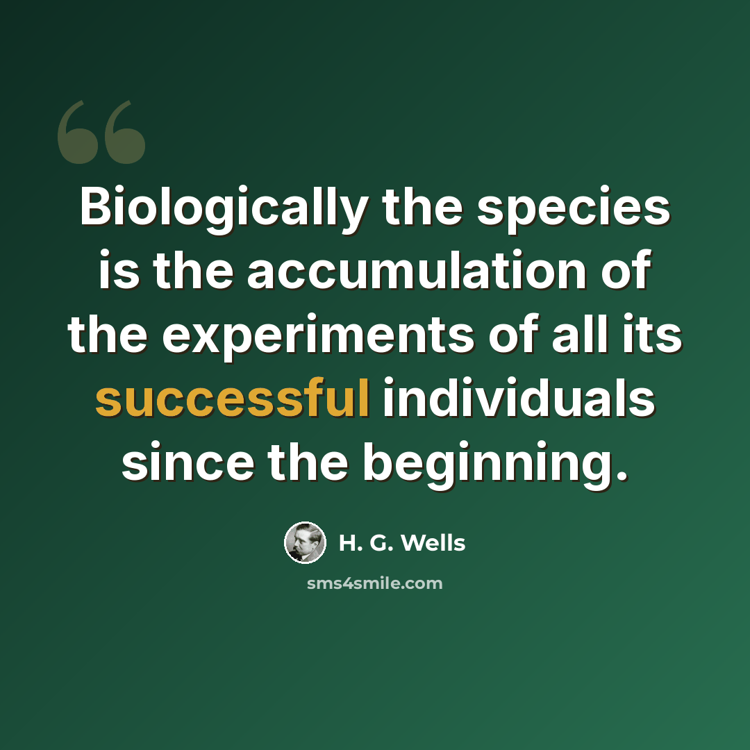 “Biologically the species is the accumulation of the experiments of all its successful individuals since the beginning.” quote by H. G. Wells