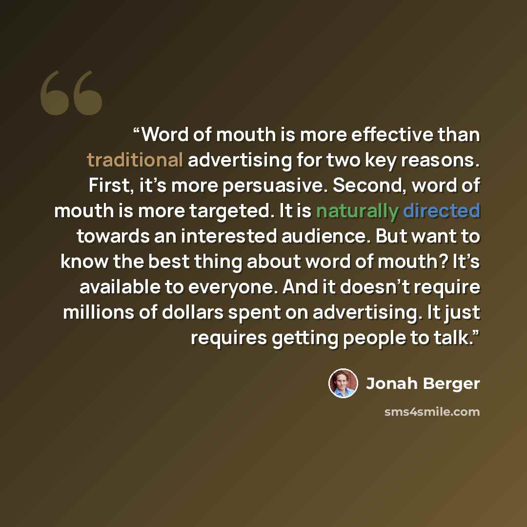 “Word of mouth is more effective than traditional advertising for two key reasons. First, it’s more persuasive. Second, word of mouth is more targeted. It is naturally directed towards an interested audience. But want to know the best thing about word of mouth? It’s available to everyone. And it…” quote by Jonah Berger