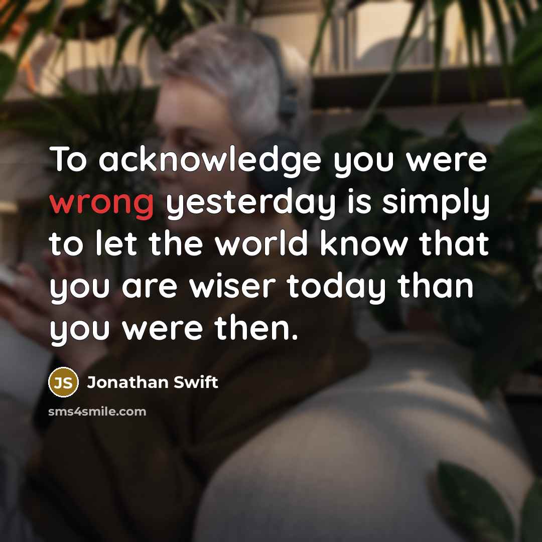 “To acknowledge you were wrong yesterday is simply to let the world know that you are wiser today than you were then.” quote by Jonathan Swift