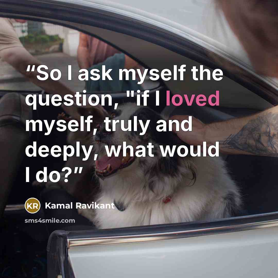 “So I ask myself the question, "if I loved myself, truly and deeply, what would I do?” quote by Kamal Ravikant