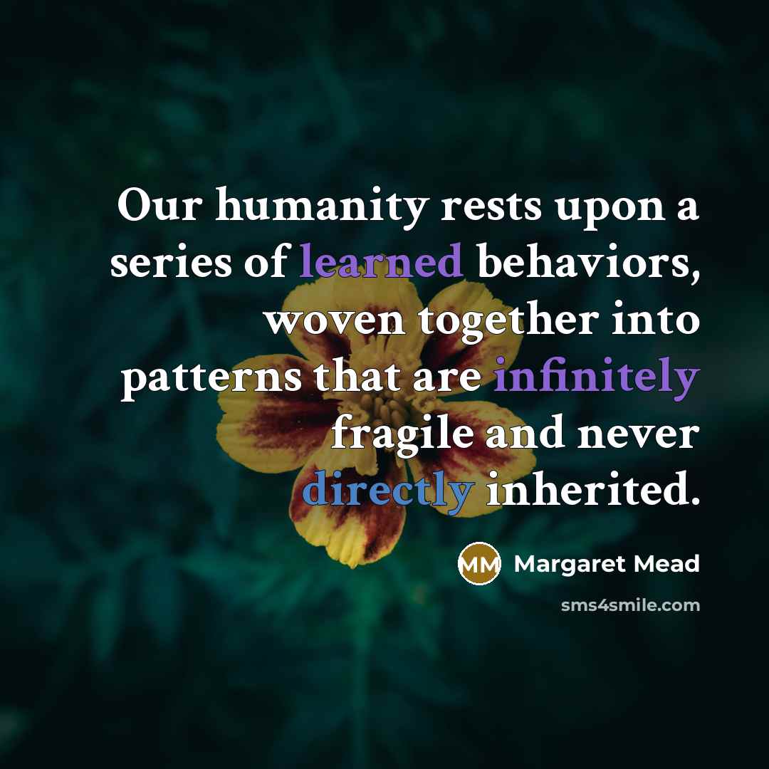 “Our humanity rests upon a series of learned behaviors, woven together into patterns that are infinitely fragile and never directly inherited.” quote by Margaret Mead