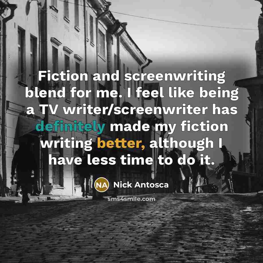 “Fiction and screenwriting blend for me. I feel like being a TV writer/screenwriter has definitely made my fiction writing better, although I have less time to do it.” quote by Nick Antosca