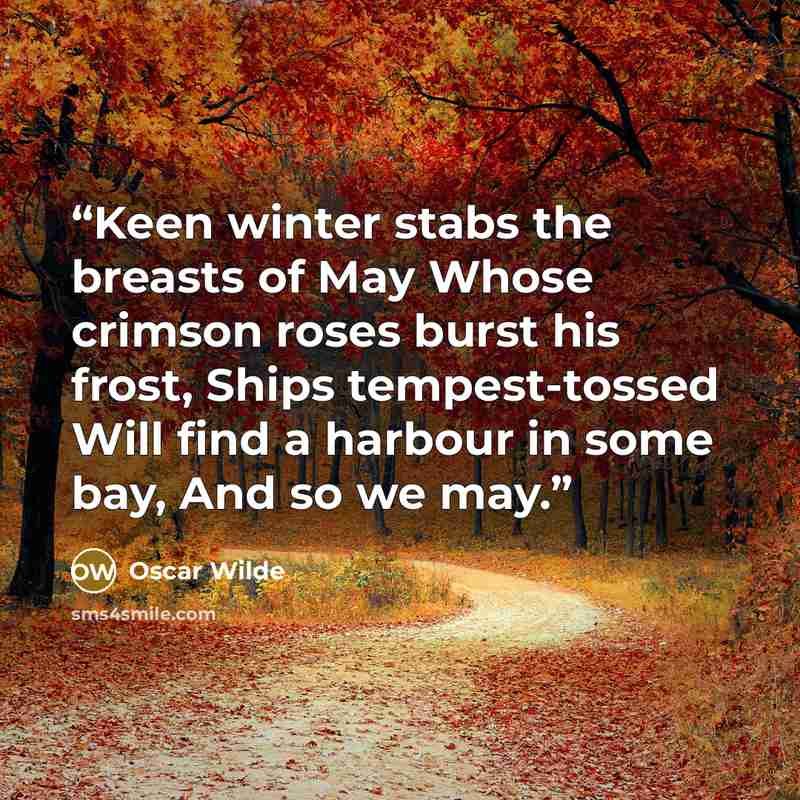 “Keen winter stabs the breasts of May Whose crimson roses burst his frost, Ships tempest-tossed Will find a harbour in some bay, And so we may.” quote by Oscar Wilde