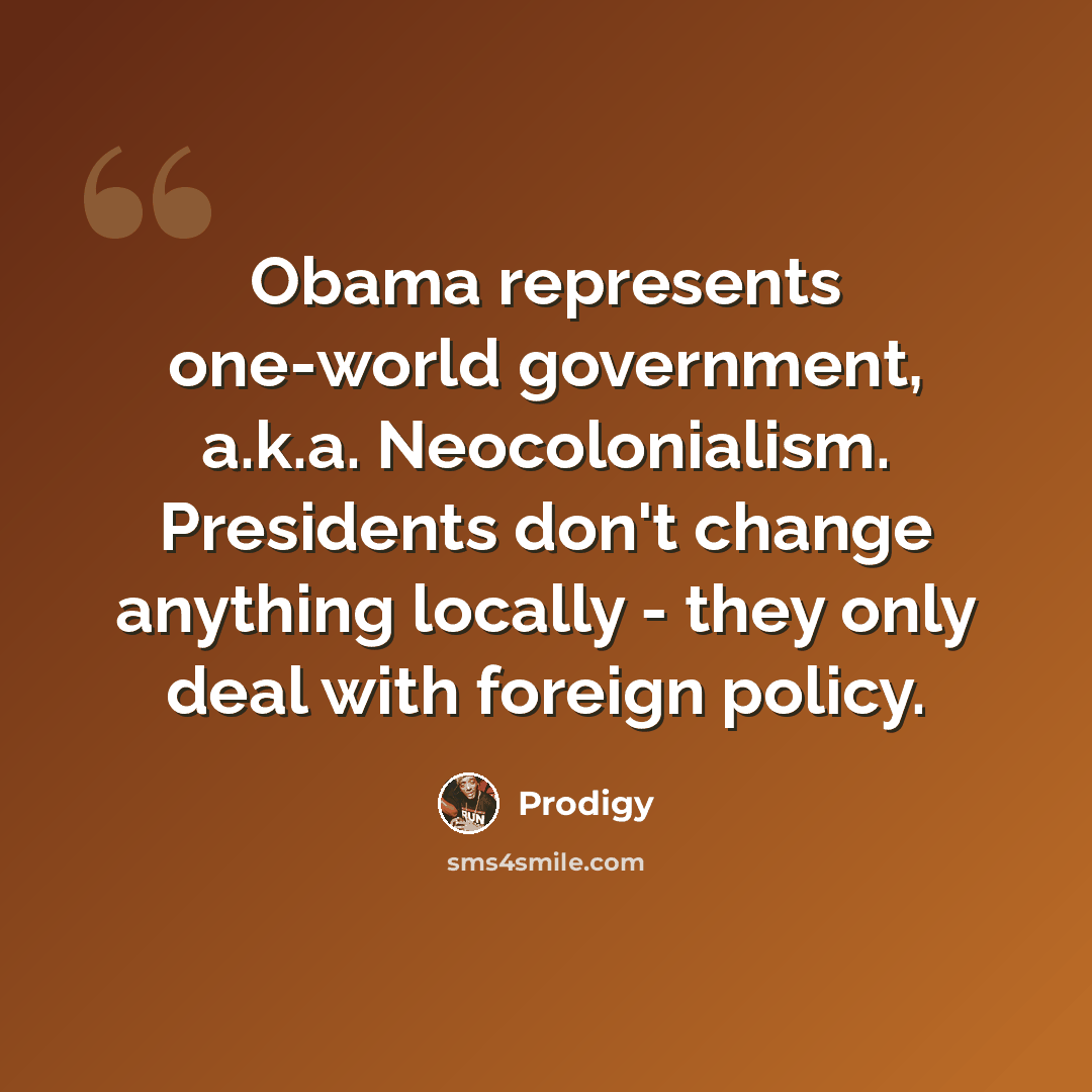 “Obama represents one-world government, a.k.a. Neocolonialism. Presidents don't change anything locally - they only deal with foreign policy.” quote by Prodigy