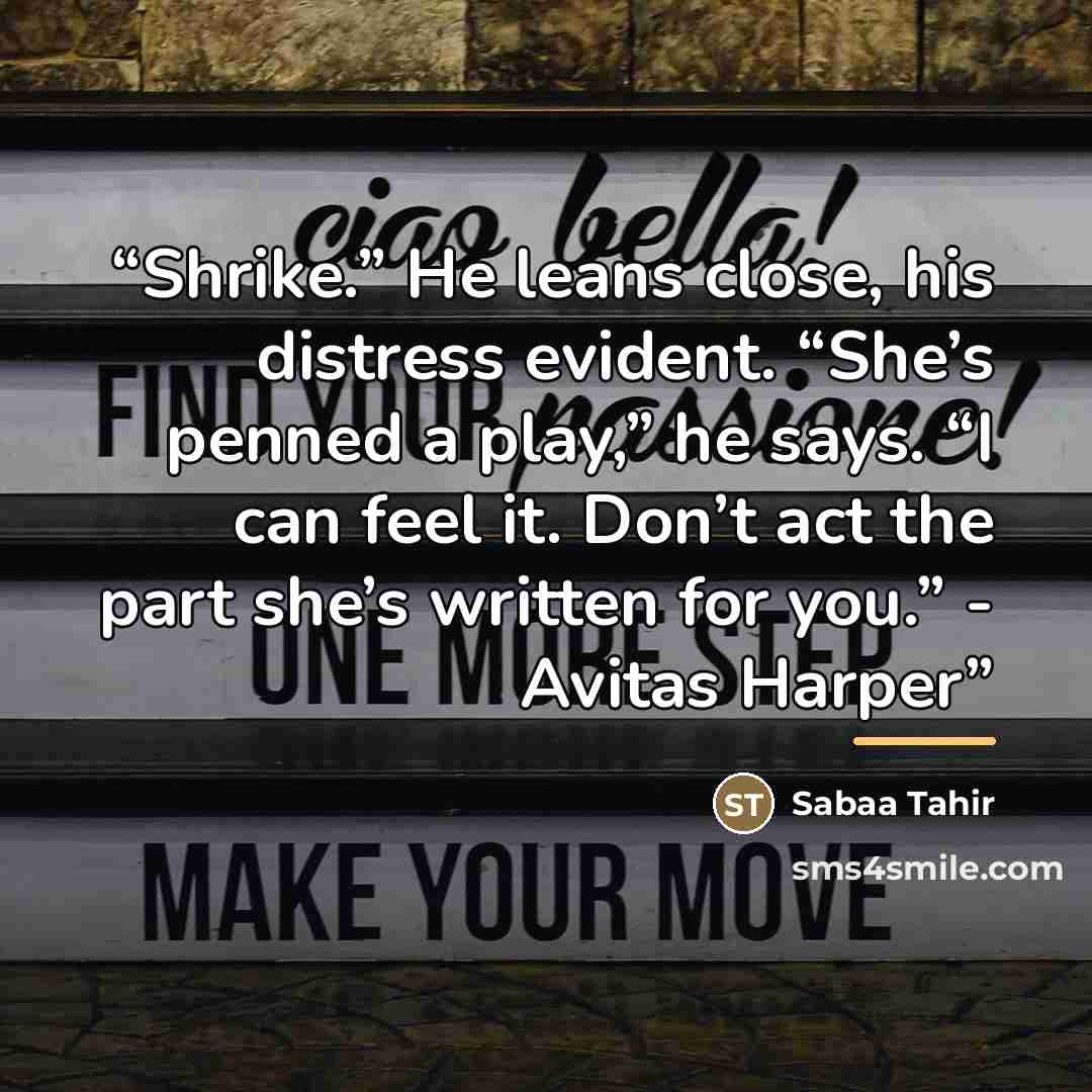 “Shrike.” He leans close, his distress evident. “She’s penned a play,” he says. “I can feel it. Don’t act the part she’s written for you.” - Avitas Harper” quote by Sabaa Tahir