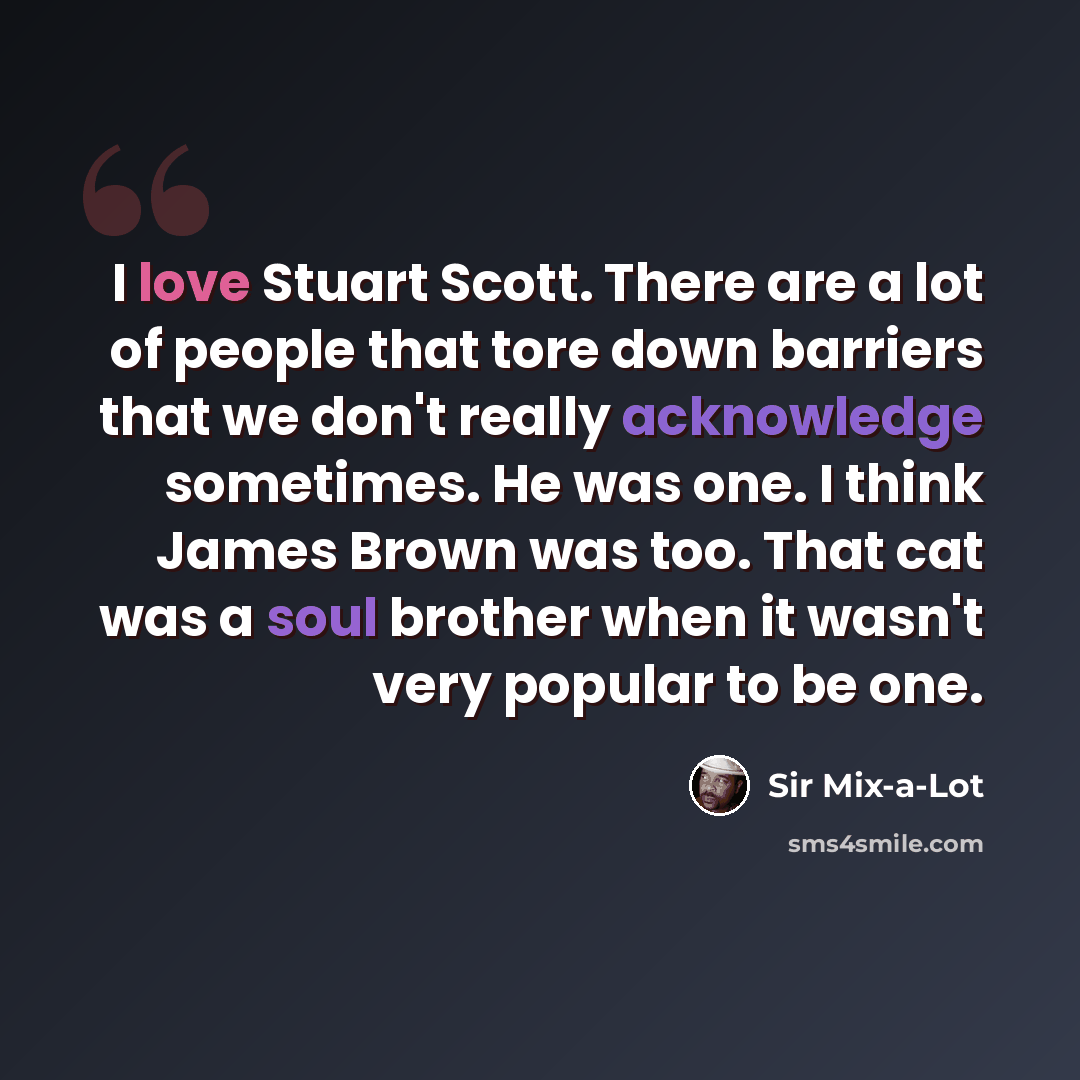 “I love Stuart Scott. There are a lot of people that tore down barriers that we don't really acknowledge sometimes. He was one. I think James Brown was too. That cat was a soul brother when it wasn't very popular to be one.” quote by Sir Mix-a-Lot