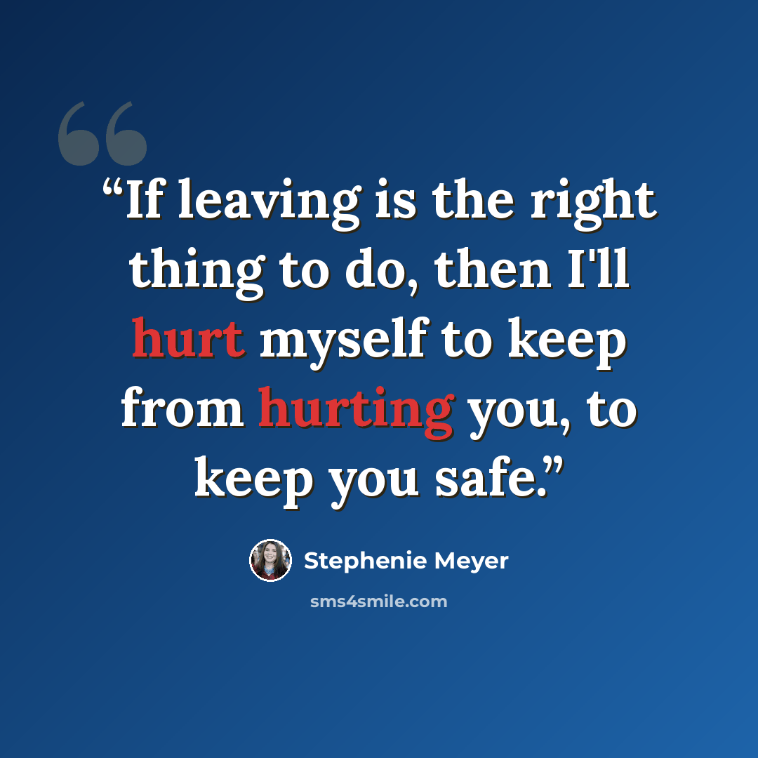 “If leaving is the right thing to do, then I'll hurt myself to keep from hurting you, to keep you safe.” quote by Stephenie Meyer