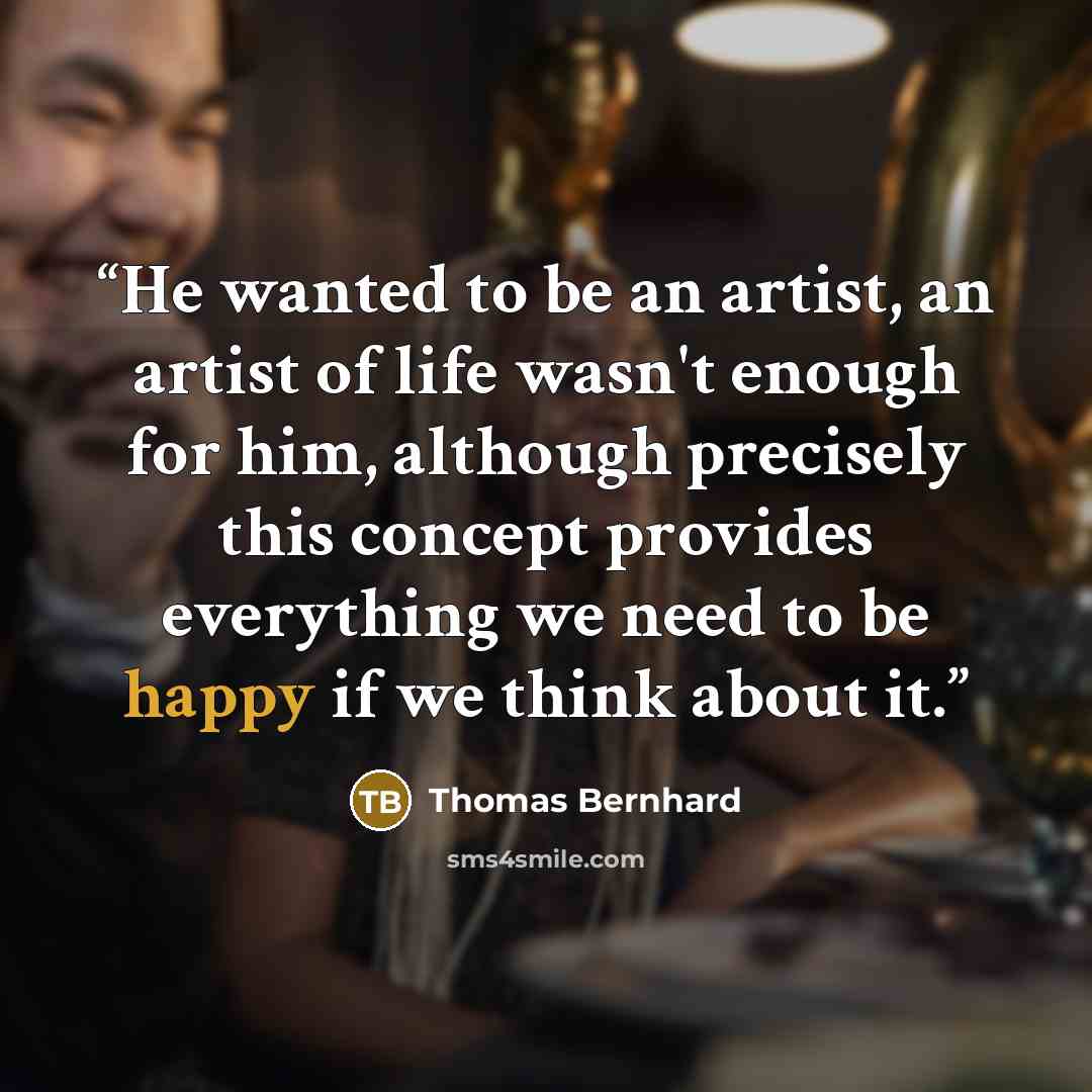 “He wanted to be an artist, an artist of life wasn't enough for him, although precisely this concept provides everything we need to be happy if we think about it.” quote by Thomas Bernhard