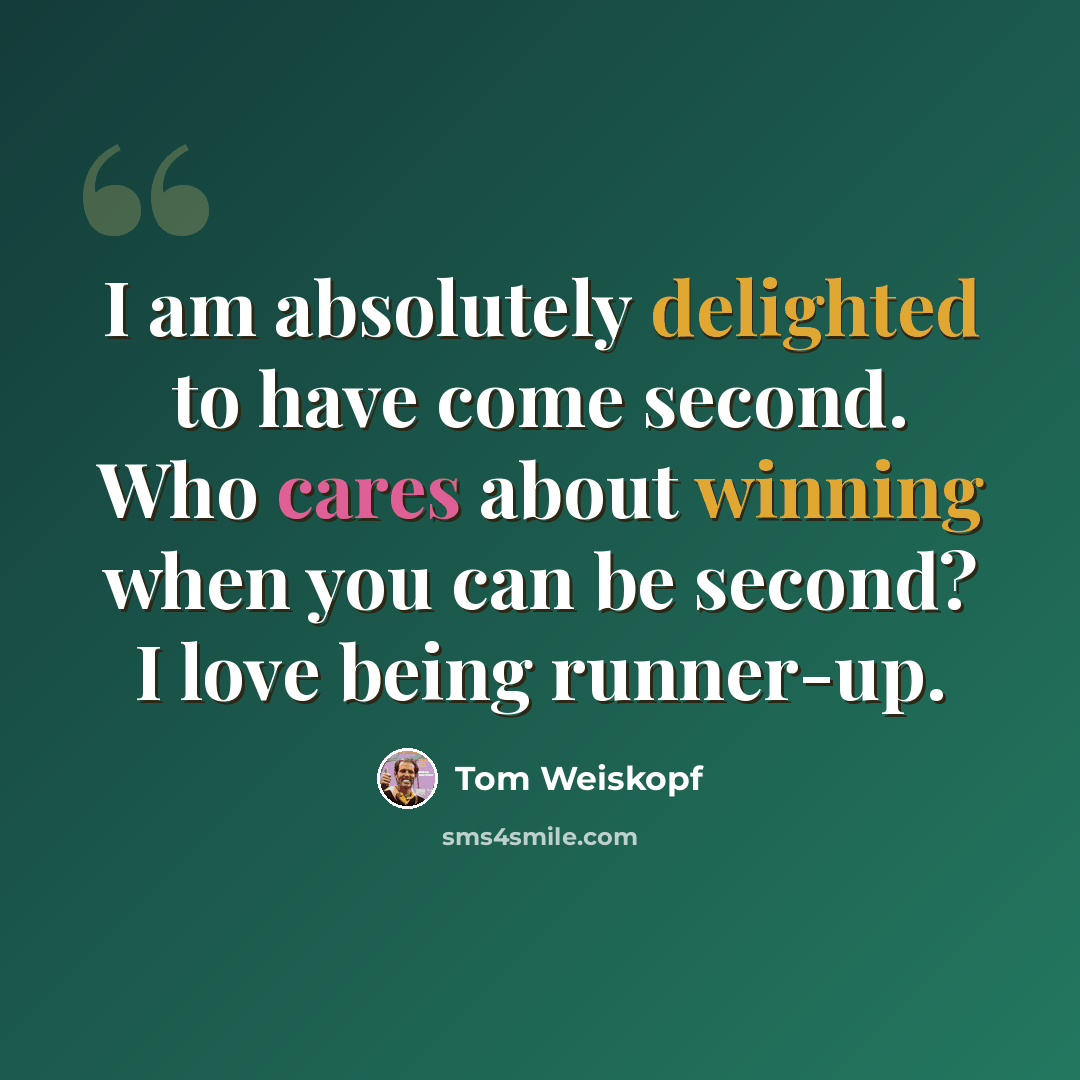 “I am absolutely delighted to have come second. Who cares about winning when you can be second? I love being runner-up.” quote by Tom Weiskopf