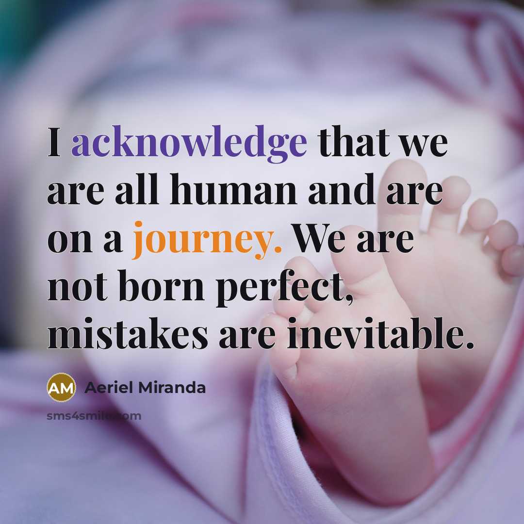 “I acknowledge that we are all human and are on a journey. We are not born perfect, mistakes are inevitable.” quote by Aeriel Miranda