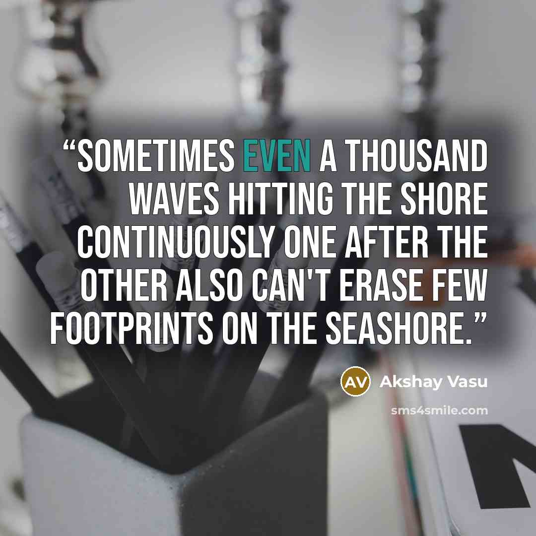 “Sometimes even a thousand waves hitting the shore continuously one after the other also can't erase few footprints on the seashore.” quote by Akshay Vasu