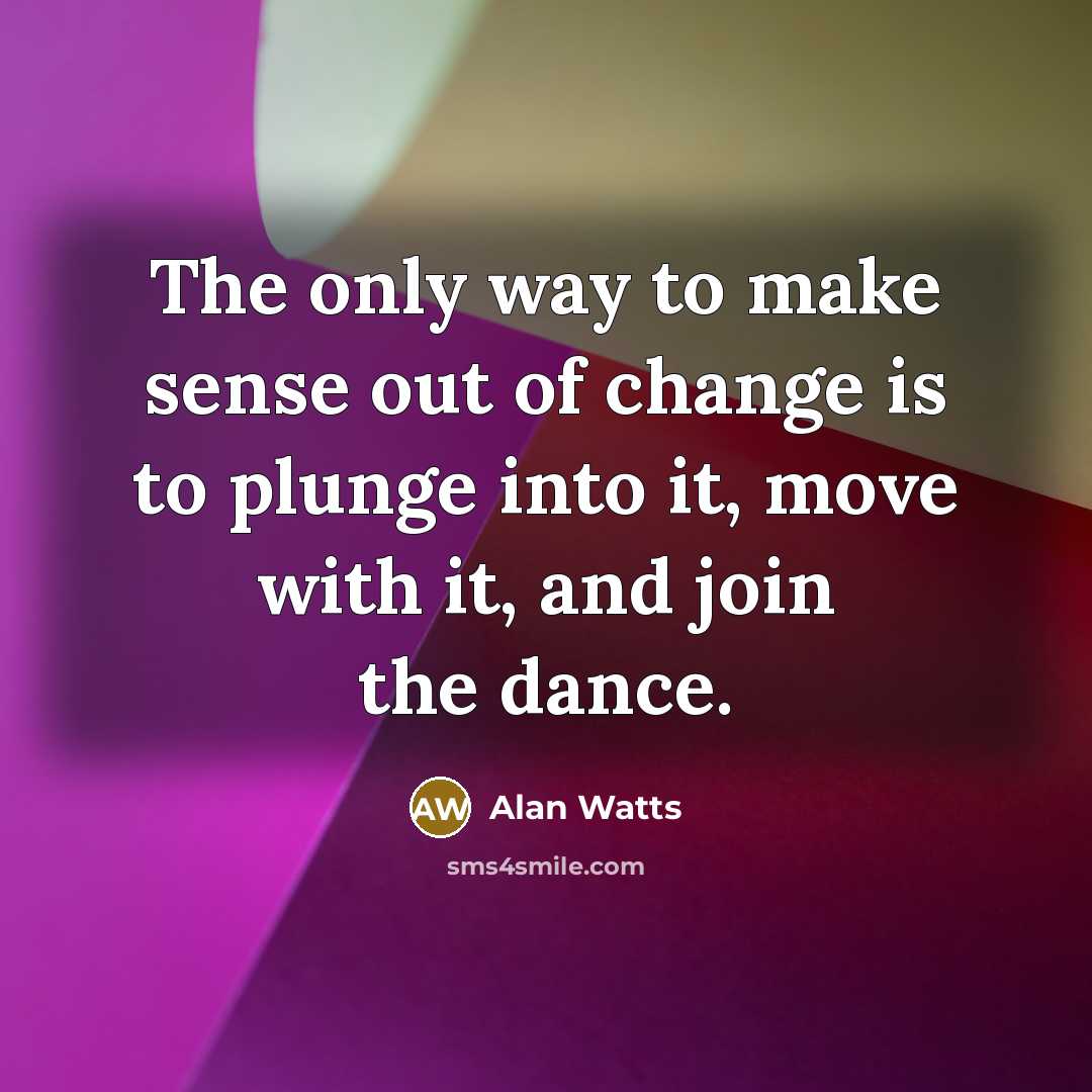 “The only way to make sense out of change is to plunge into it, move with it, and join the dance.” quote by Alan Watts