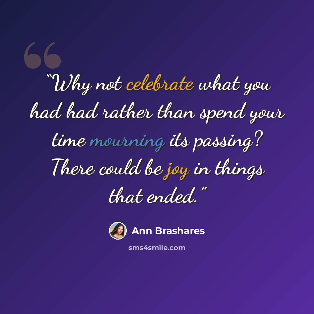“Why not celebrate what you had had rather than spend your time mourning its passing? There could be joy in things that ended.” quote by Ann Brashares