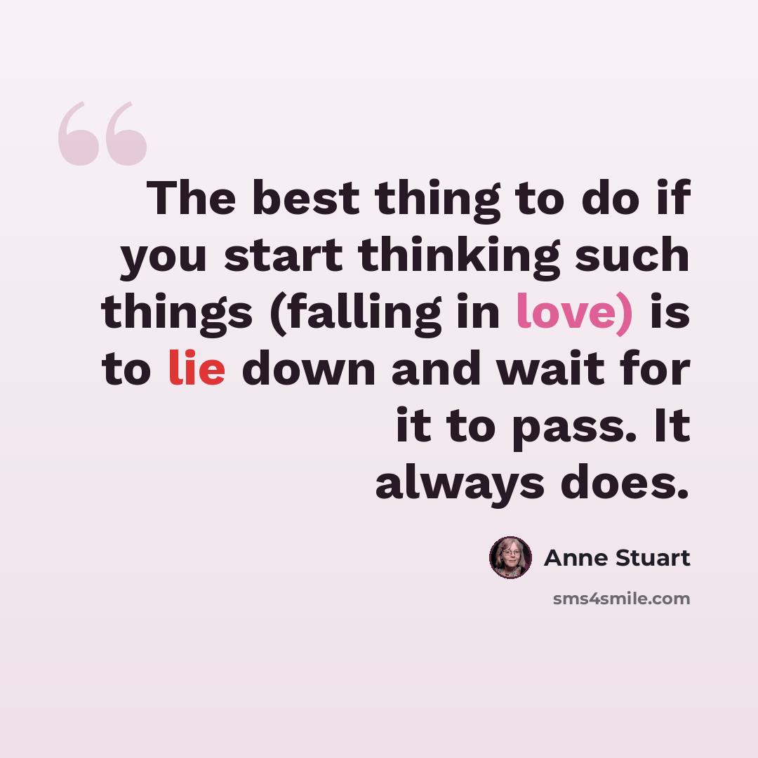 “The best thing to do if you start thinking such things (falling in love) is to lie down and wait for it to pass. It always does.” quote by Anne Stuart