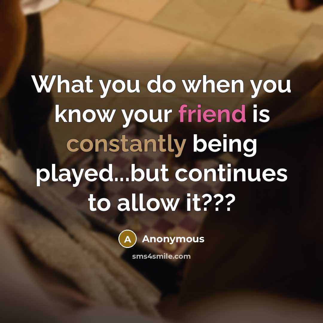 “What you do when you know your friend is constantly being played...but continues to allow it???” quote by Anonymous