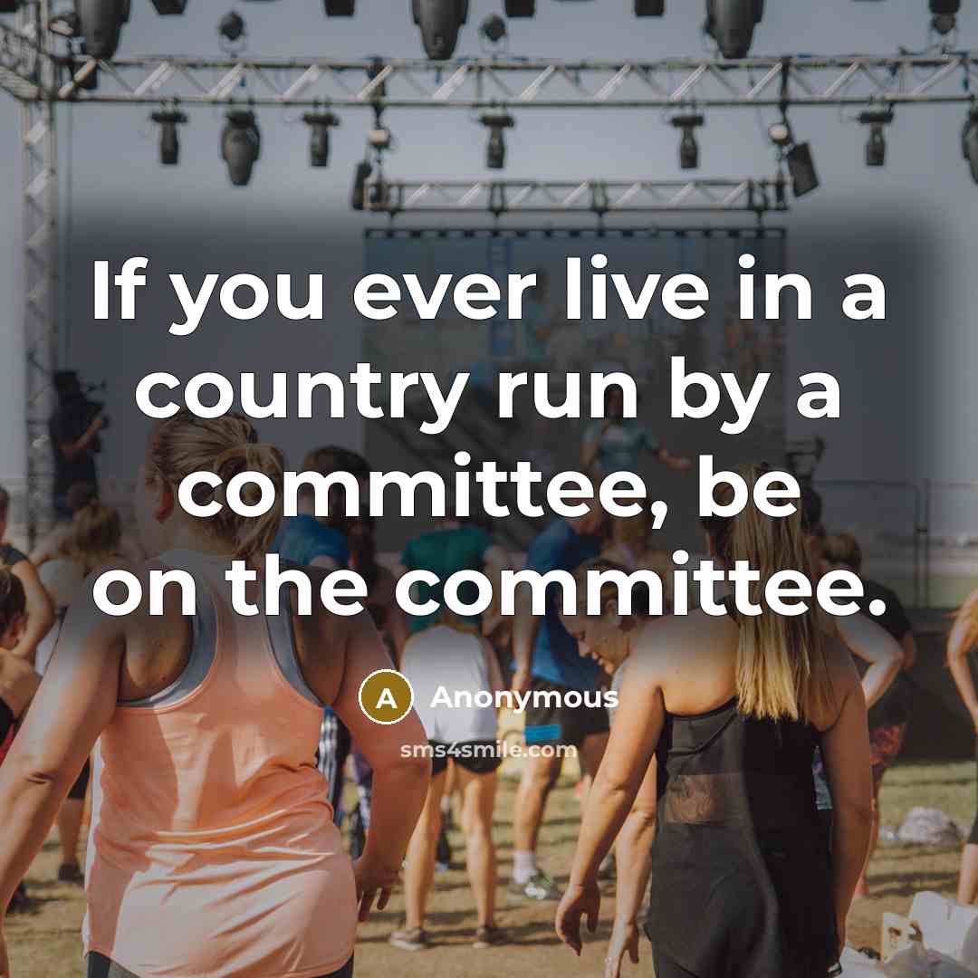 “If you ever live in a country run by a committee, be on the committee.” quote by Anonymous