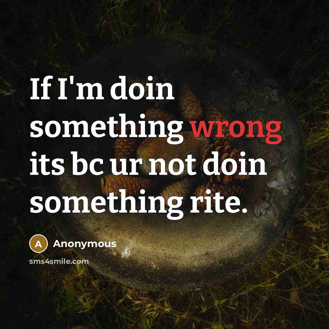 “If I'm doin something wrong its bc ur not doin something rite.” quote by Anonymous
