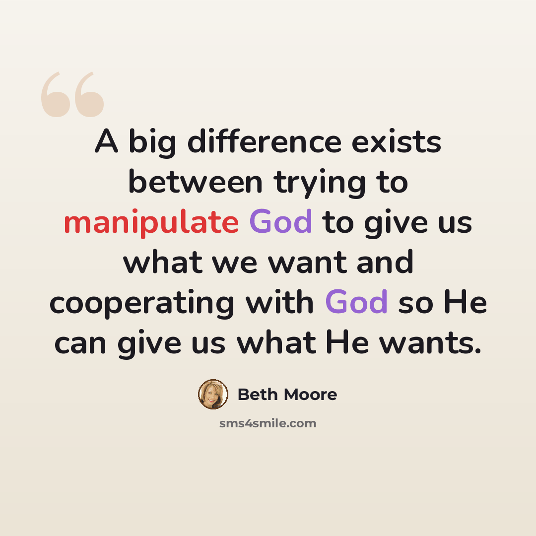 “A big difference exists between trying to manipulate God to give us what we want and cooperating with God so He can give us what He wants.” quote by Beth Moore
