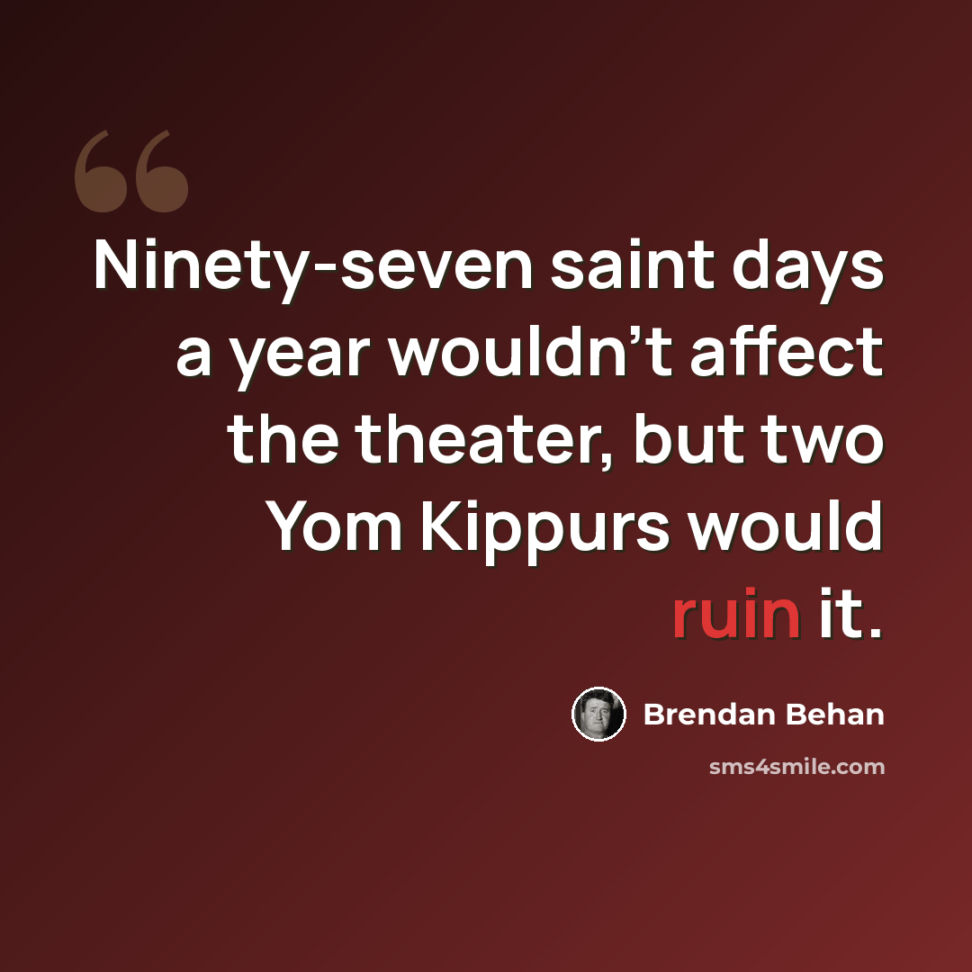 “Ninety-seven saint days a year wouldn't affect the theater, but two Yom Kippurs would ruin it.” quote by Brendan Behan