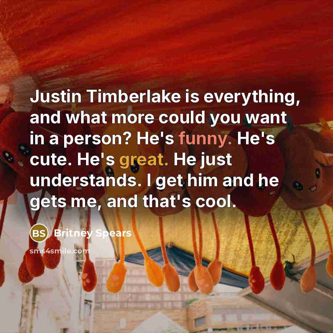 “Justin Timberlake is everything, and what more could you want in a person? He's funny. He's cute. He's great. He just understands. I get him and he gets me, and that's cool.” quote by Britney Spears