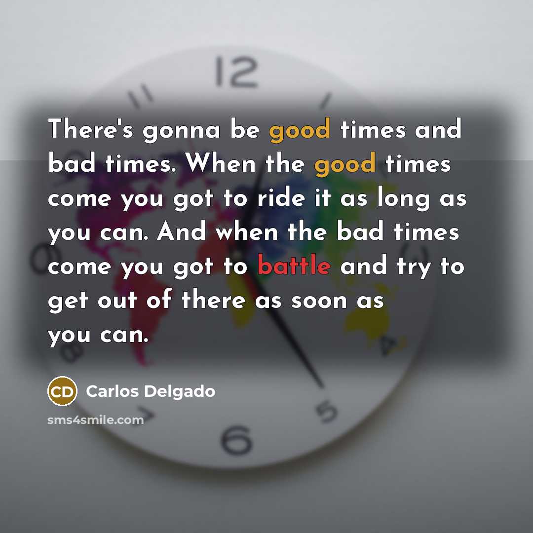 “There's gonna be good times and bad times. When the good times come you got to ride it as long as you can. And when the bad times come you got to battle and try to get out of there as soon as you can.” quote by Carlos Delgado