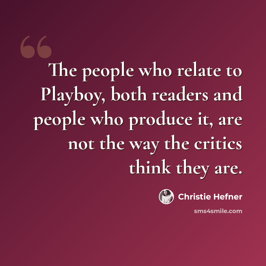 “The people who relate to Playboy, both readers and people who produce it, are not the way the critics think they are.” quote by Christie Hefner