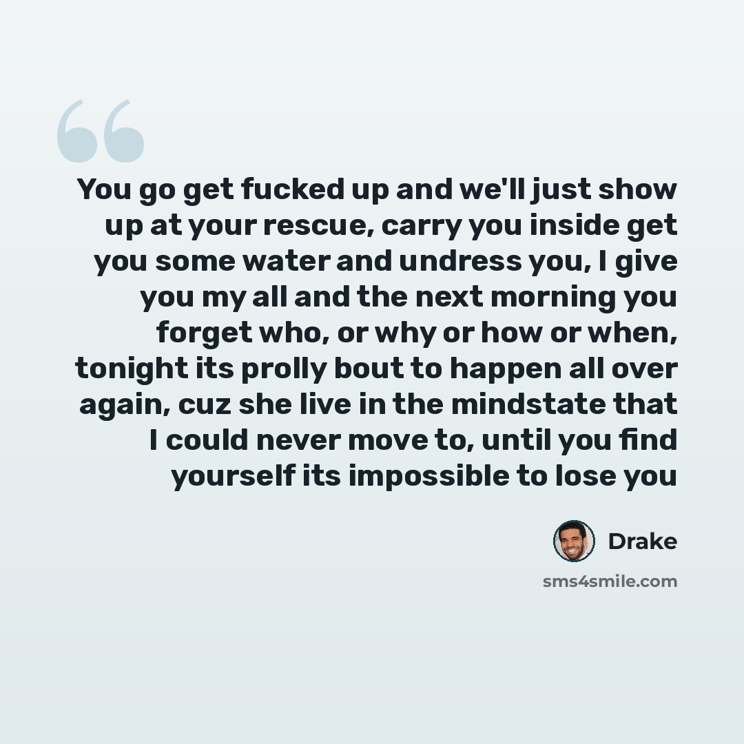 “You go get fucked up and we'll just show up at your rescue, carry you inside get you some water and undress you, I give you my all and the next morning you forget who, or why or how or when, tonight its prolly bout to happen all over again, cuz she live in the mindstate that I could never move to…” quote by Drake