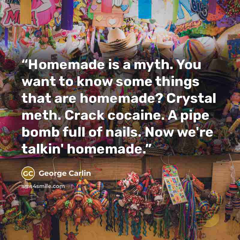 “Homemade is a myth. You want to know some things that are homemade? Crystal meth. Crack cocaine. A pipe bomb full of nails. Now we're talkin' homemade.” quote by George Carlin