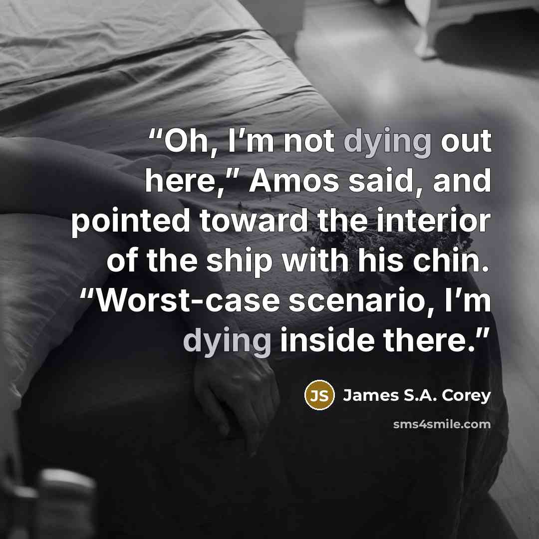 “Oh, I’m not dying out here,” Amos said, and pointed toward the interior of the ship with his chin. “Worst-case scenario, I’m dying inside there.” quote by James S.A. Corey