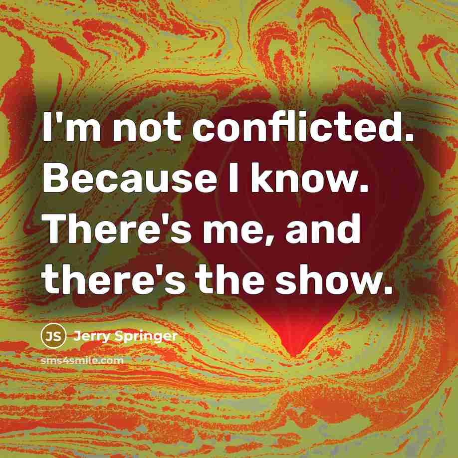 “I'm not conflicted. Because I know. There's me, and there's the show.” quote by Jerry Springer