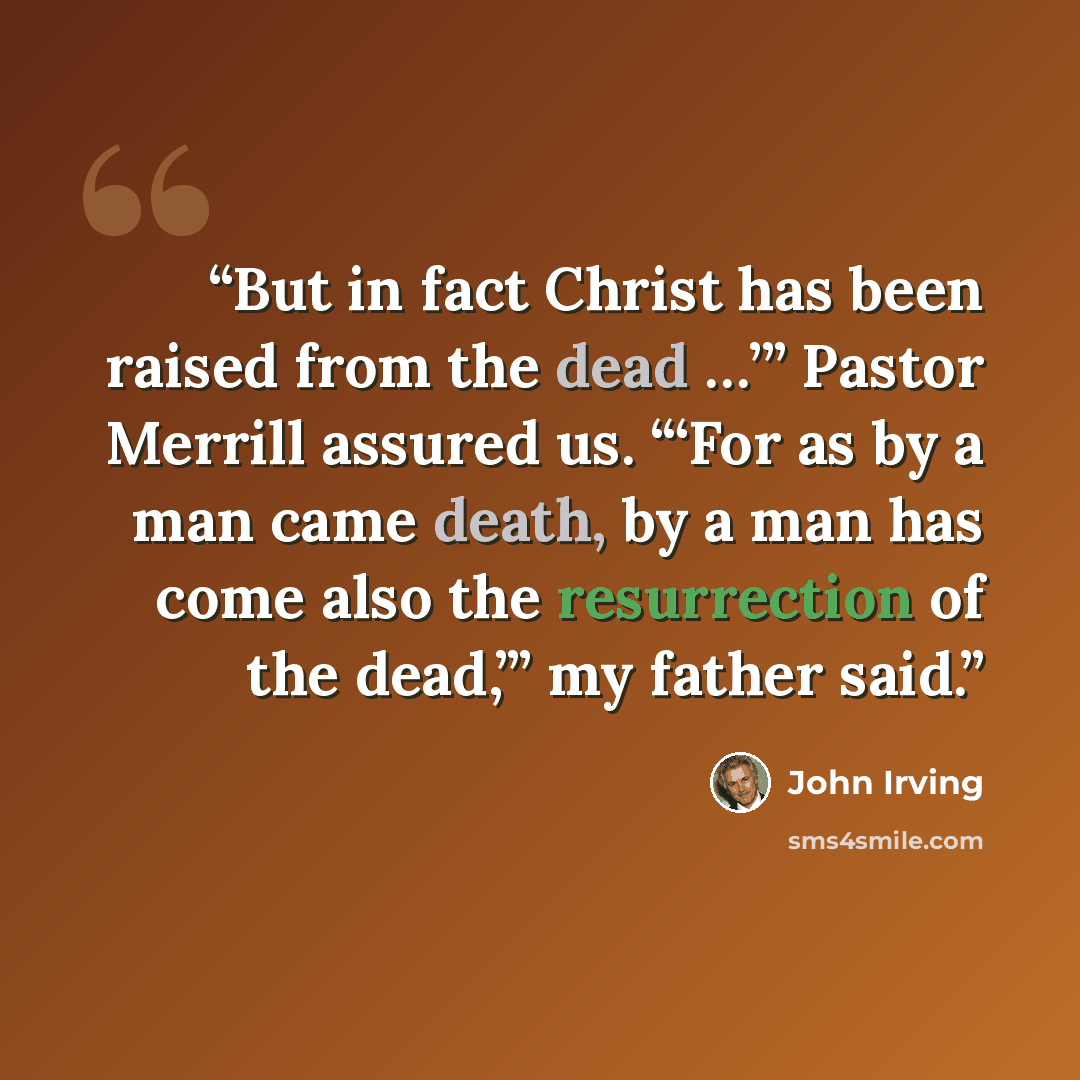 “But in fact Christ has been raised from the dead …’” Pastor Merrill assured us. “‘For as by a man came death, by a man has come also the resurrection of the dead,’” my father said.” quote by John Irving