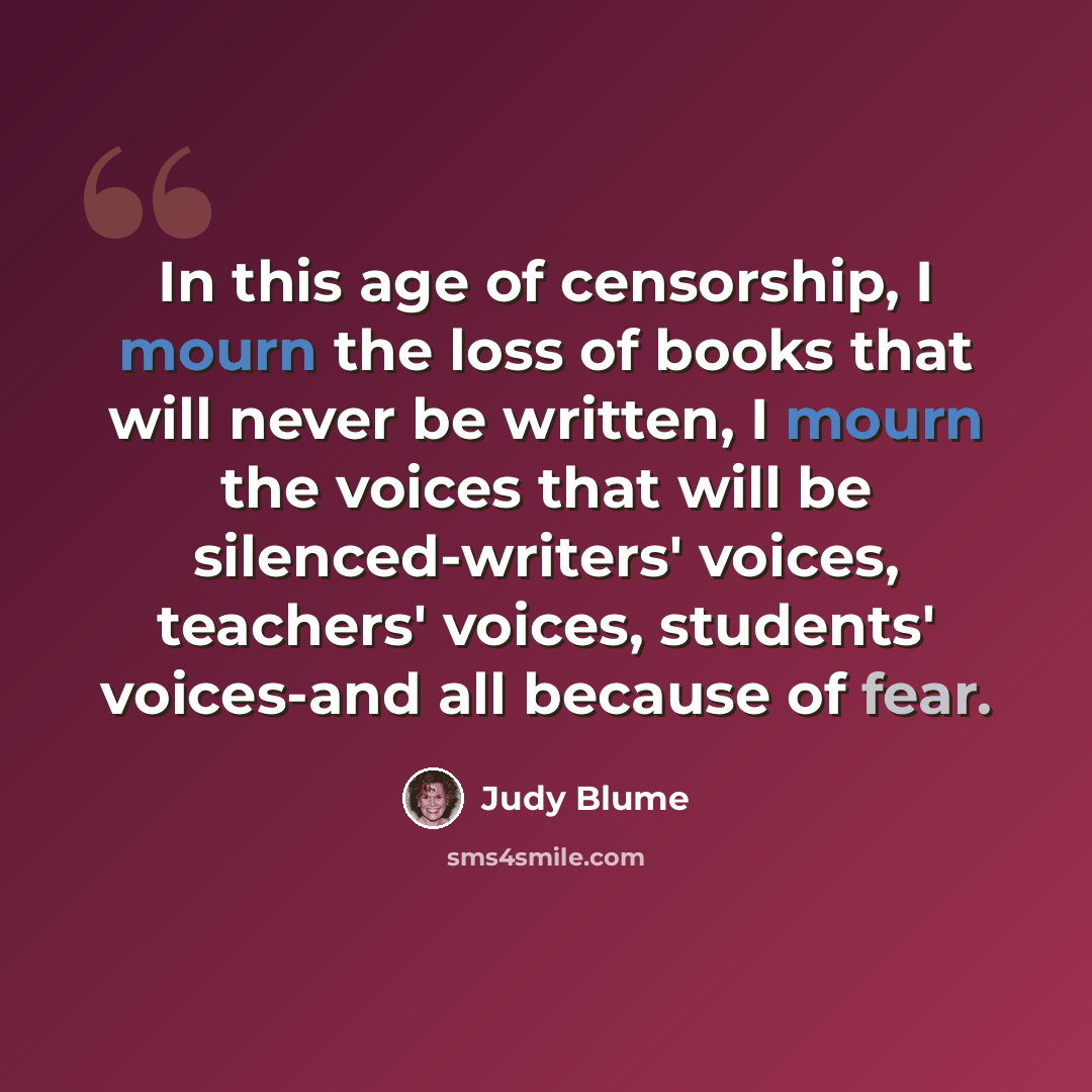 “In this age of censorship, I mourn the loss of books that will never be written, I mourn the voices that will be silenced-writers' voices, teachers' voices, students' voices-and all because of fear.” quote by Judy Blume