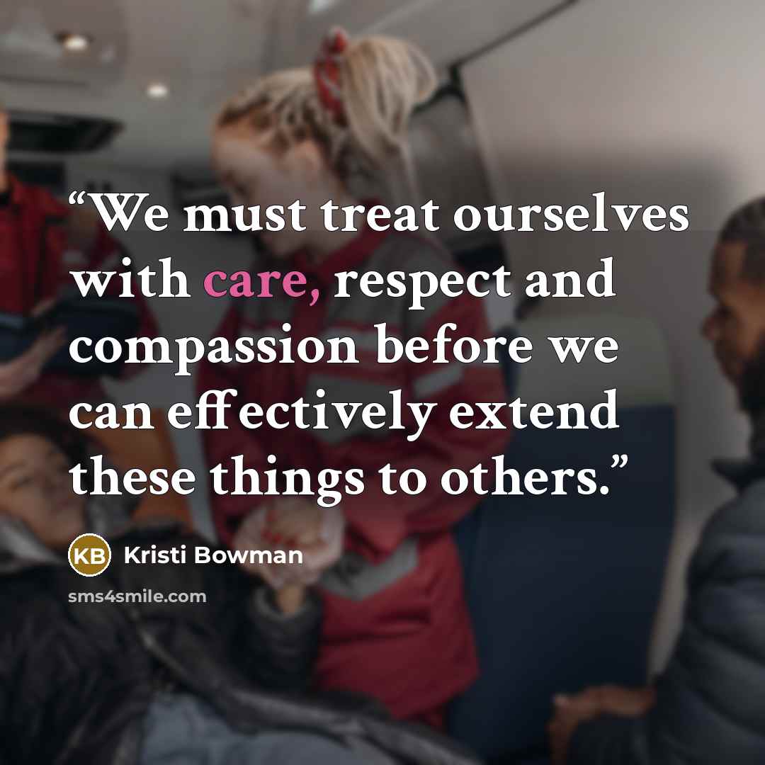 “We must treat ourselves with care, respect and compassion before we can effectively extend these things to others.” quote by Kristi Bowman