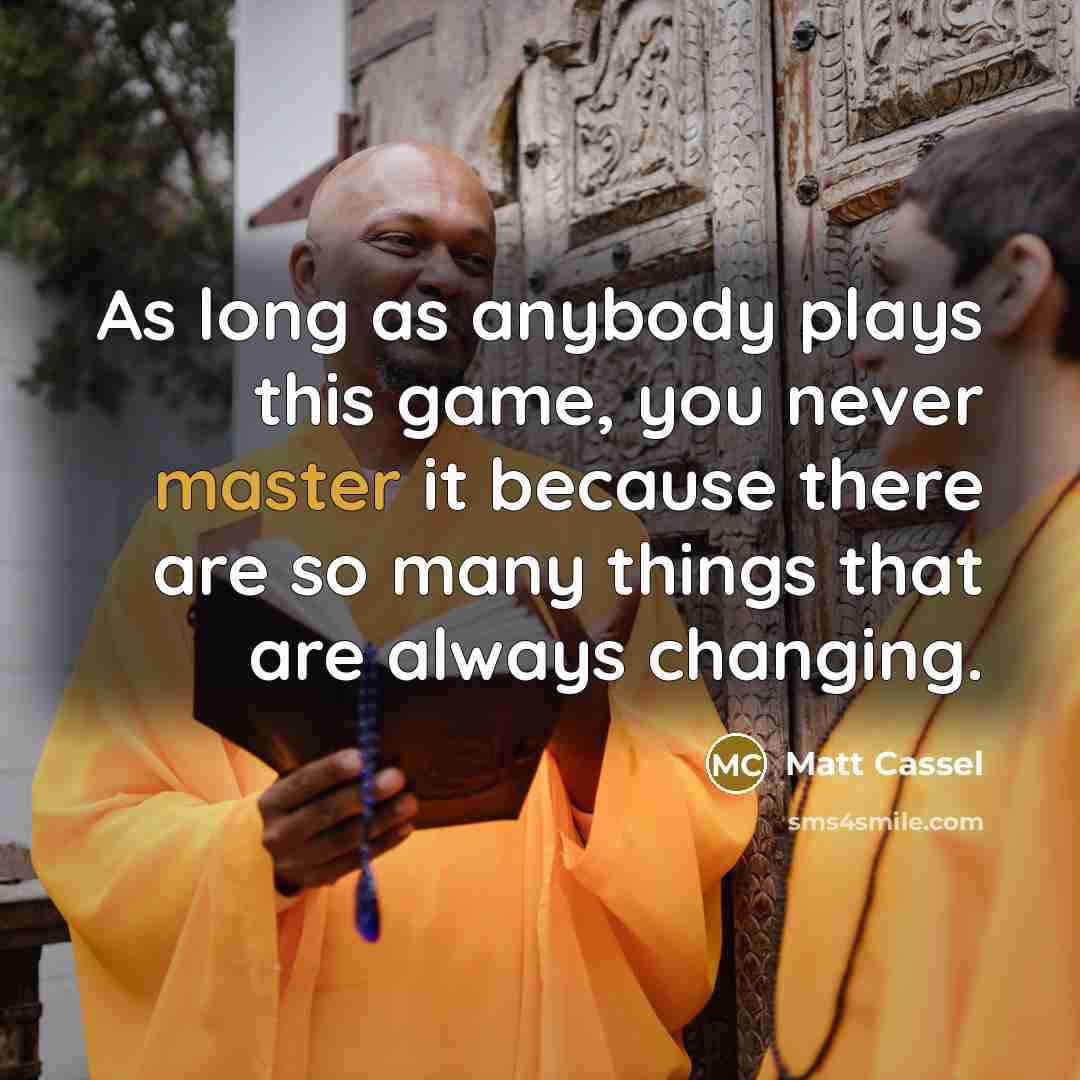 “As long as anybody plays this game, you never master it because there are so many things that are always changing.” quote by Matt Cassel