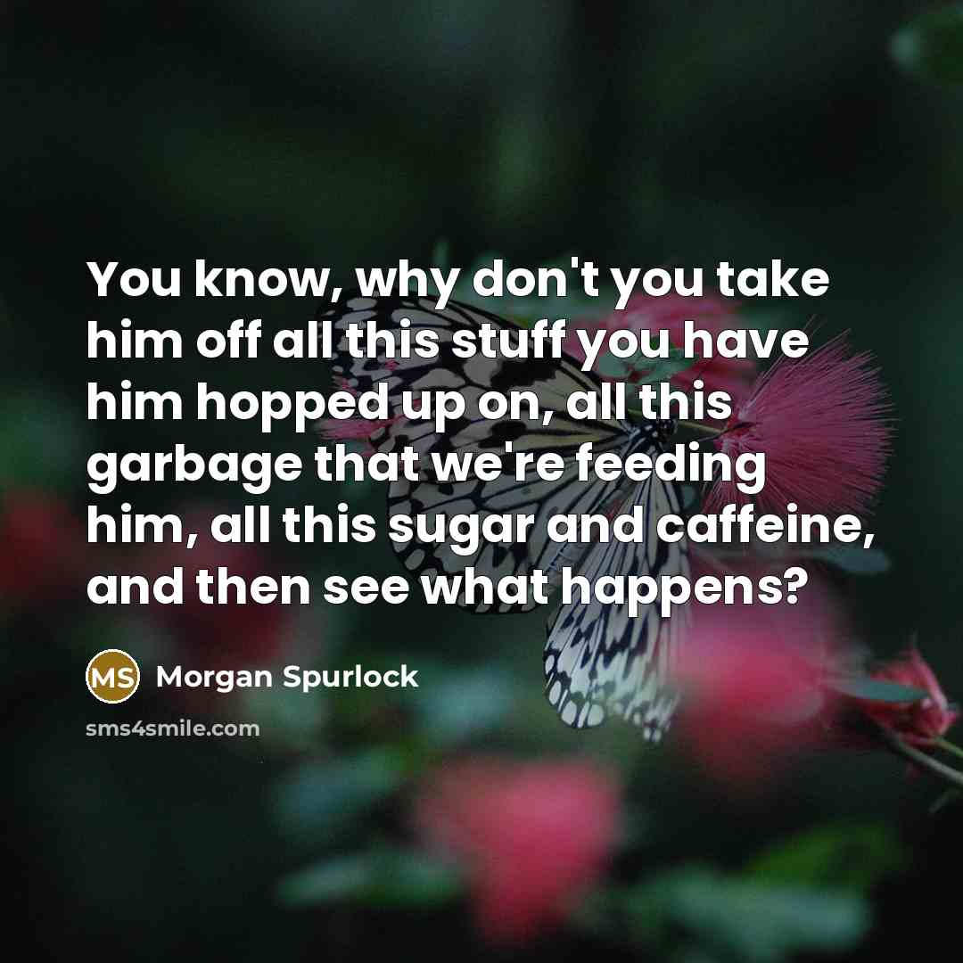 “You know, why don't you take him off all this stuff you have him hopped up on, all this garbage that we're feeding him, all this sugar and caffeine, and then see what happens?” quote by Morgan Spurlock