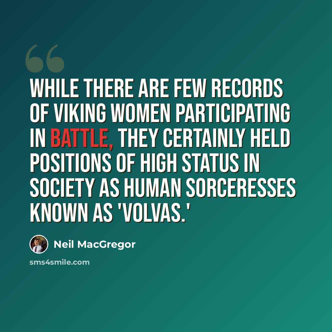 “While there are few records of Viking women participating in battle, they certainly held positions of high status in society as human sorceresses known as 'volvas.'” quote by Neil MacGregor