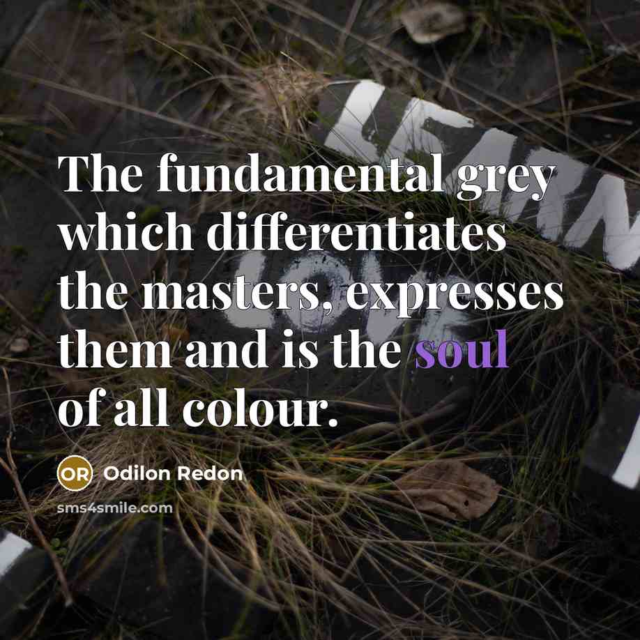 “The fundamental grey which differentiates the masters, expresses them and is the soul of all colour.” quote by Odilon Redon