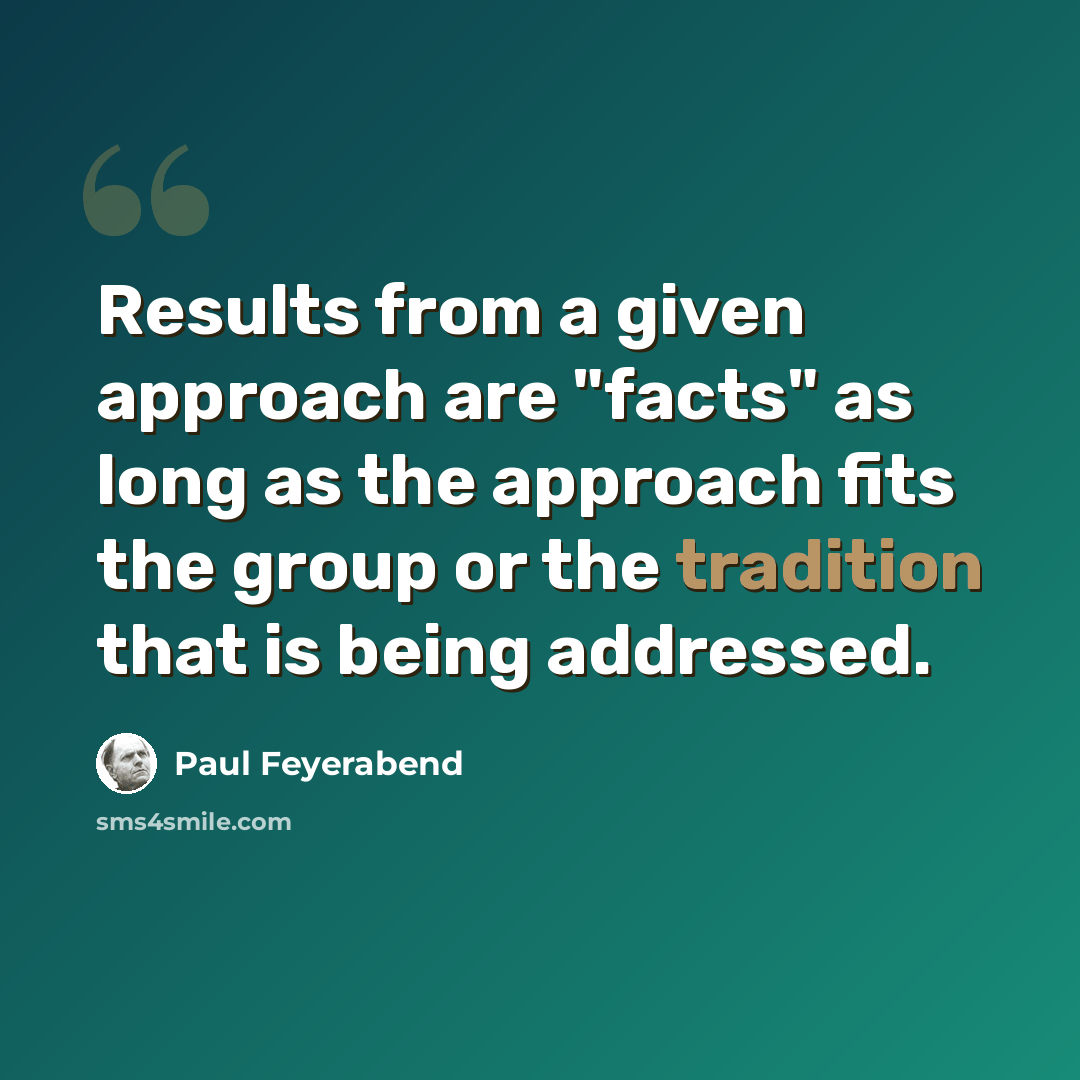 “Results from a given approach are "facts" as long as the approach fits the group or the tradition that is being addressed.” quote by Paul Feyerabend