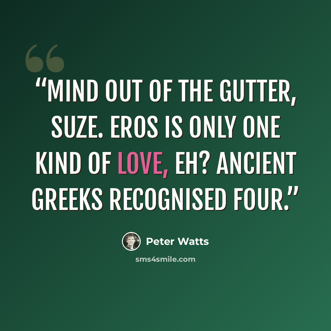 “Mind out of the gutter, Suze. Eros is only one kind of love, eh? Ancient Greeks recognised four.” quote by Peter Watts