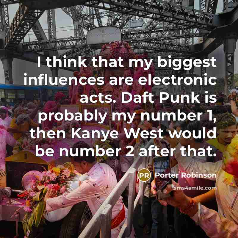“I think that my biggest influences are electronic acts. Daft Punk is probably my number 1, then Kanye West would be number 2 after that.” quote by Porter Robinson