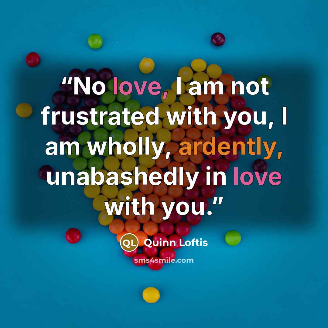 “No love, I am not frustrated with you, I am wholly, ardently, unabashedly in love with you.” quote by Quinn Loftis