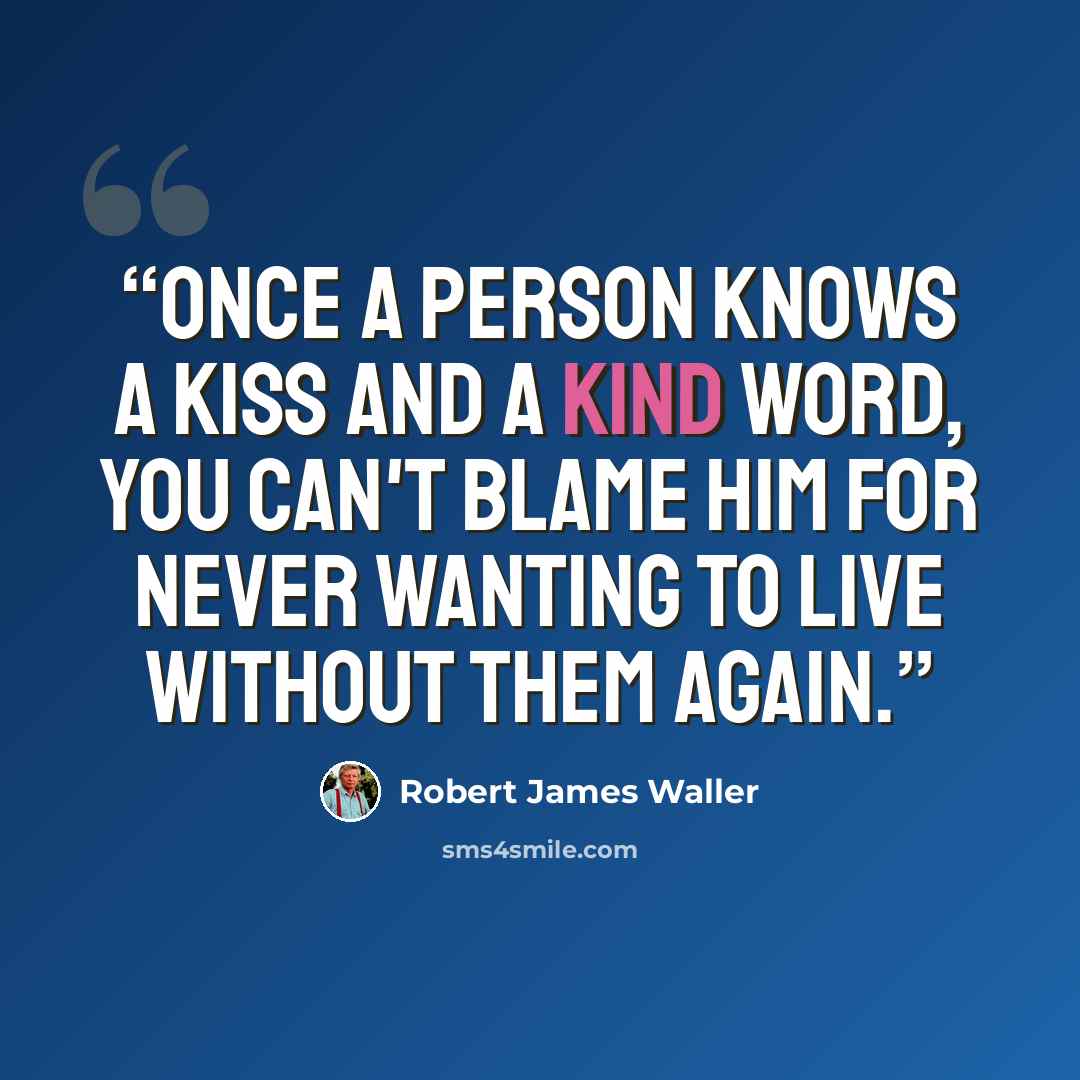 “Once a person knows a kiss and a kind word, you can't blame him for never wanting to live without them again.” quote by Robert James Waller