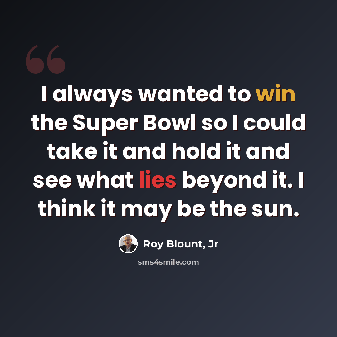 “I always wanted to win the Super Bowl so I could take it and hold it and see what lies beyond it. I think it may be the sun.” quote by Roy Blount, Jr