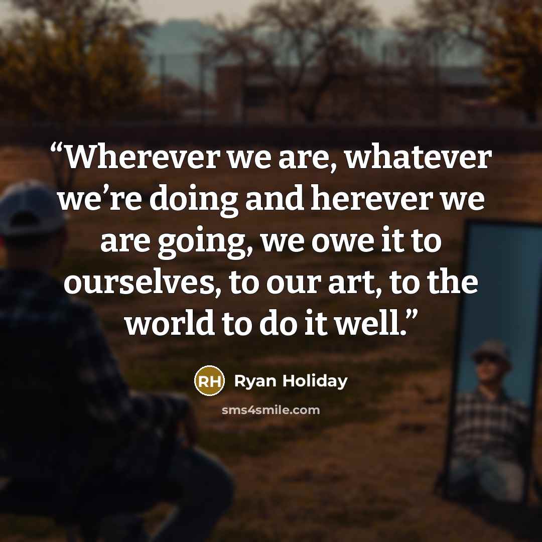 “Wherever we are, whatever we’re doing and herever we are going, we owe it to ourselves, to our art, to the world to do it well.” quote by Ryan Holiday