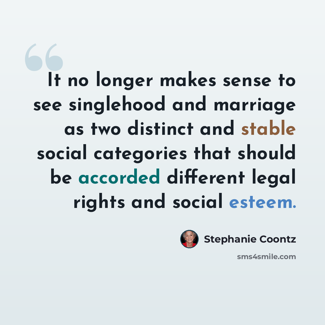 “It no longer makes sense to see singlehood and marriage as two distinct and stable social categories that should be accorded different legal rights and social esteem.” quote by Stephanie Coontz